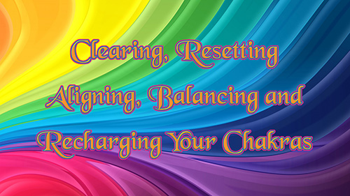 Clearing, Resetting, Aligning, Balancing and Recharging Your Chakras